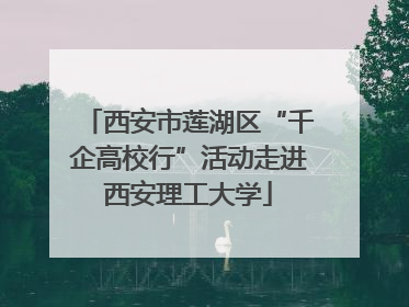 西安市莲湖区“千企高校行”活动走进西安理工大学