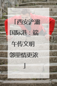 西安浐灞国际港：端午传文明 邻里情更浓
