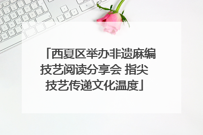 西夏区举办非遗麻编技艺阅读分享会 指尖技艺传递文化温度