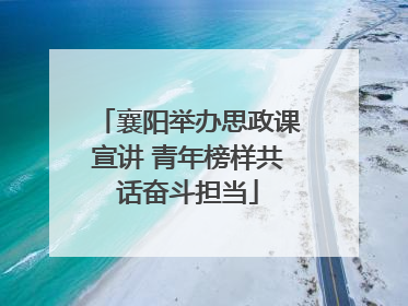 襄阳举办思政课宣讲 青年榜样共话奋斗担当