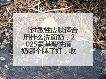 过敏性皮肤适合用什么洗面奶，2025氨基酸洗面奶哪个牌子好，收藏起来