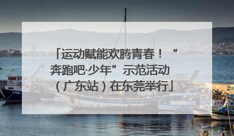 运动赋能欢腾青春！“奔跑吧·少年”示范活动（广东站）在东莞举行