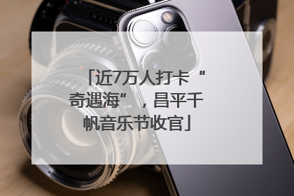 近7万人打卡“奇遇海”，昌平千帆音乐节收官