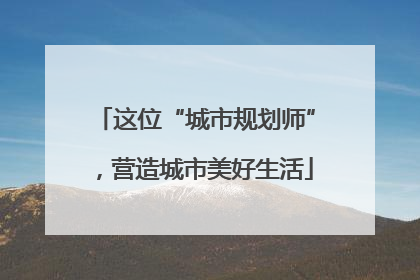 这位“城市规划师”，营造城市美好生活