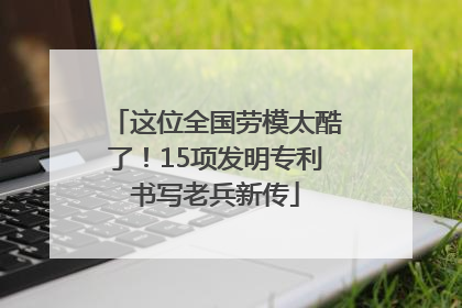 这位全国劳模太酷了！15项发明专利书写老兵新传