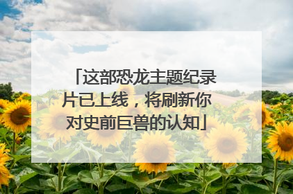 这部恐龙主题纪录片已上线，将刷新你对史前巨兽的认知