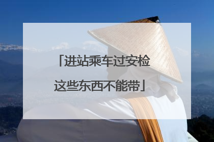 进站乘车过安检 这些东西不能带