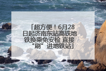 超方便！6月28日起济南东站高铁地铁换乘免安检 直接“刷”进地铁站