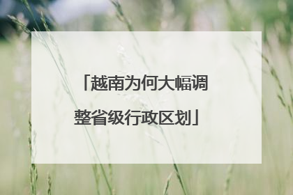 越南为何大幅调整省级行政区划
