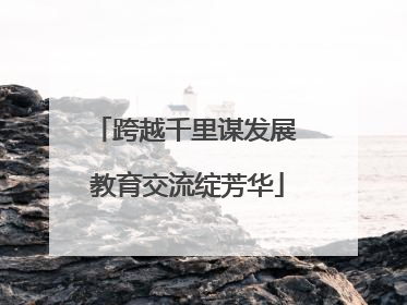 跨越千里谋发展 教育交流绽芳华