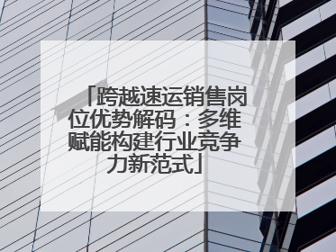 跨越速运销售岗位优势解码：多维赋能构建行业竞争力新范式