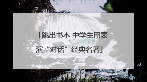 跳出书本 中学生用表演“对话”经典名著