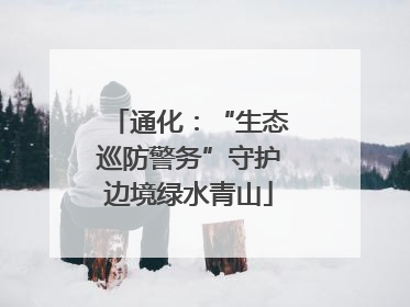 通化：“生态巡防警务”守护边境绿水青山