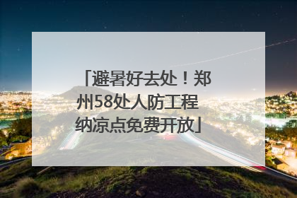 避暑好去处！郑州58处人防工程纳凉点免费开放