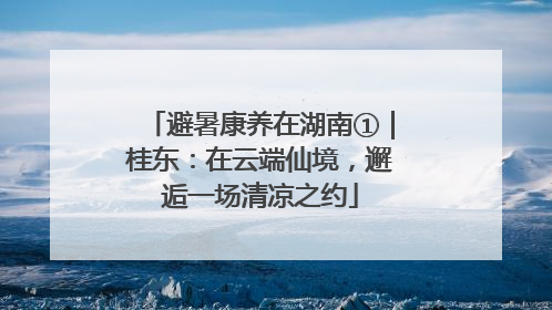 避暑康养在湖南①｜桂东：在云端仙境，邂逅一场清凉之约
