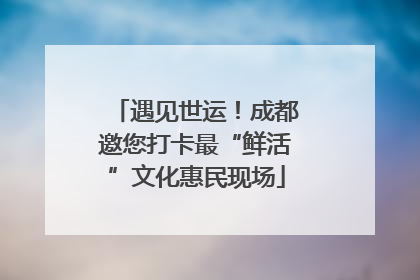遇见世运！成都邀您打卡最“鲜活”文化惠民现场