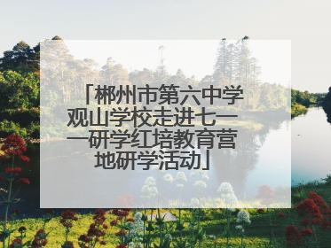 郴州市第六中学观山学校走进七一一研学红培教育营地研学活动