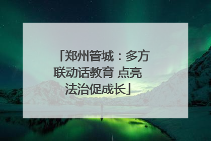 郑州管城：多方联动话教育 点亮法治促成长
