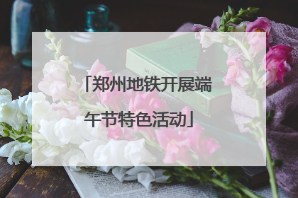 郑州地铁开展端午节特色活动