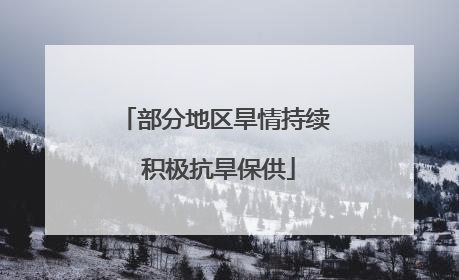 部分地区旱情持续 积极抗旱保供