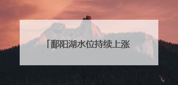 鄱阳湖水位持续上涨 突破12米枯水位线