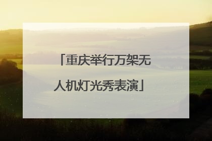 重庆举行万架无人机灯光秀表演
