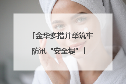 金华多措并举筑牢防汛“安全堤”