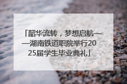 韶华流转，梦想启航——湖南铁道职院举行2025届学生毕业典礼