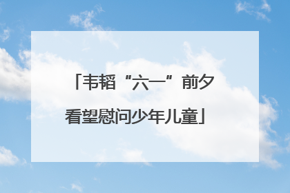 韦韬“六一”前夕看望慰问少年儿童
