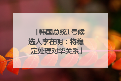 韩国总统1号候选人李在明：将稳定处理对华关系