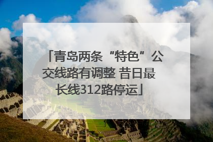 青岛两条“特色”公交线路有调整 昔日最长线312路停运