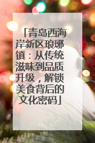 青岛西海岸新区琅琊镇：从传统滋味到品质升级，解锁美食背后的文化密码