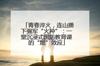 青春淬火，连山播下强军“火种”：一堂沉浸式国防教育课的“燃”效应