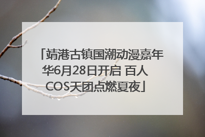 靖港古镇国潮动漫嘉年华6月28日开启 百人COS天团点燃夏夜