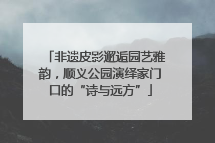 非遗皮影邂逅园艺雅韵，顺义公园演绎家门口的“诗与远方”