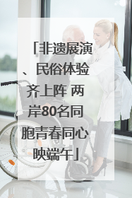 非遗展演、民俗体验齐上阵 两岸80名同胞青春同心映端午