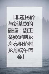 非遗民俗与新茶饮的碰撞：霸王茶姬定制龙舟亮相蒋村龙舟端午盛会
