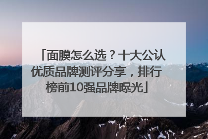 面膜怎么选？十大公认优质品牌测评分享，排行榜前10强品牌曝光