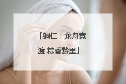 铜仁：龙舟竞渡 粽香黔里