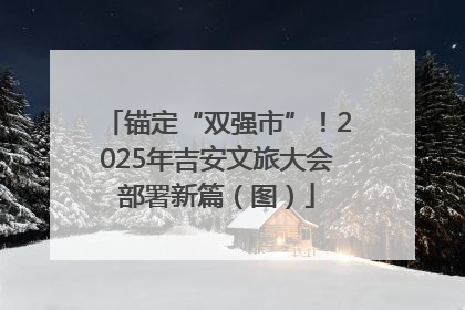锚定“双强市”！2025年吉安文旅大会部署新篇（图）