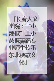 长春人文学院：“小辣椒”王小燕携舞蹈专业师生传承东北秧歌文化