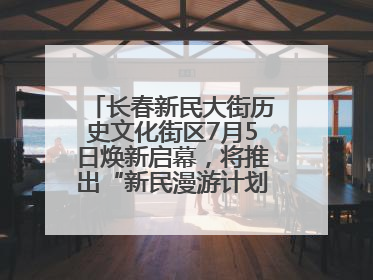 长春新民大街历史文化街区7月5日焕新启幕，将推出“新民漫游计划”系列主题活动