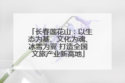 长春莲花山：以生态为基、文化为魂、冰雪为翼 打造全国文旅产业新高地