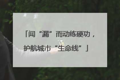 闻“漏”而动练硬功，护航城市“生命线”
