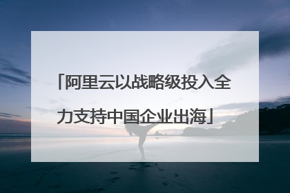 阿里云以战略级投入全力支持中国企业出海