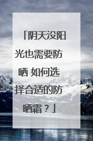 阴天没阳光也需要防晒 如何选择合适的防晒霜？