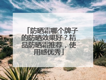 防晒霜哪个牌子的防晒效果好？精品防晒霜推荐，使用感优秀