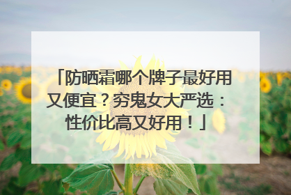 防晒霜哪个牌子最好用又便宜？穷鬼女大严选：性价比高又好用！