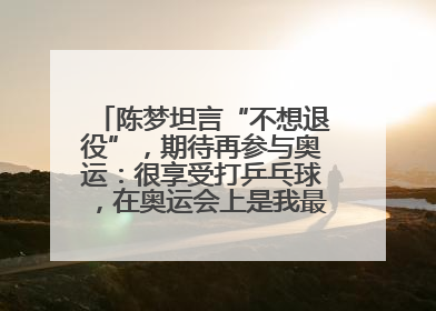 陈梦坦言“不想退役”，期待再参与奥运：很享受打乒乓球，在奥运会上是我最幸福的时候
