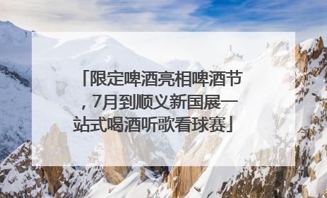限定啤酒亮相啤酒节，7月到顺义新国展一站式喝酒听歌看球赛